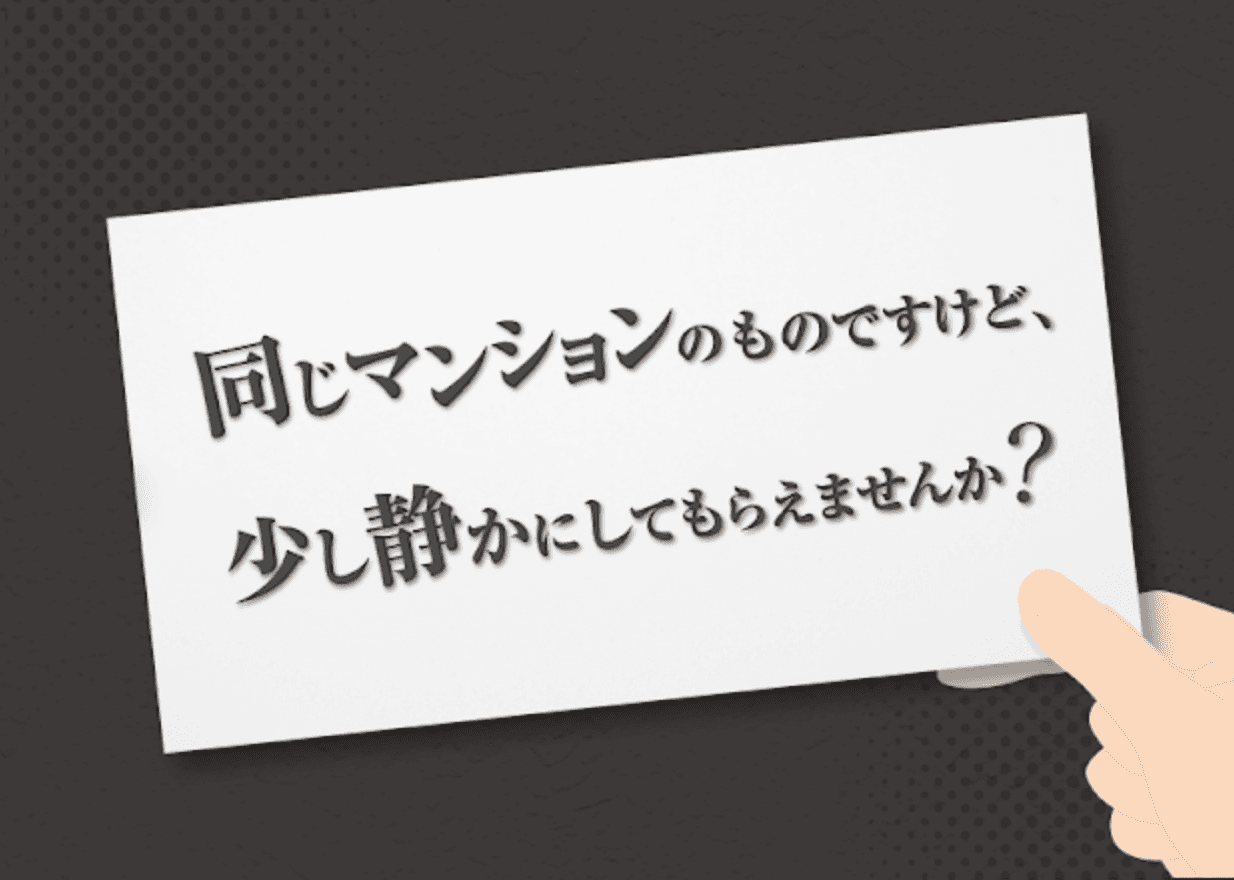 同じマンションのものですけど、少し静かにしてもらえませんか？